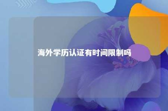 海外学历认证有时间限制吗 海外学历认证需要多长时间