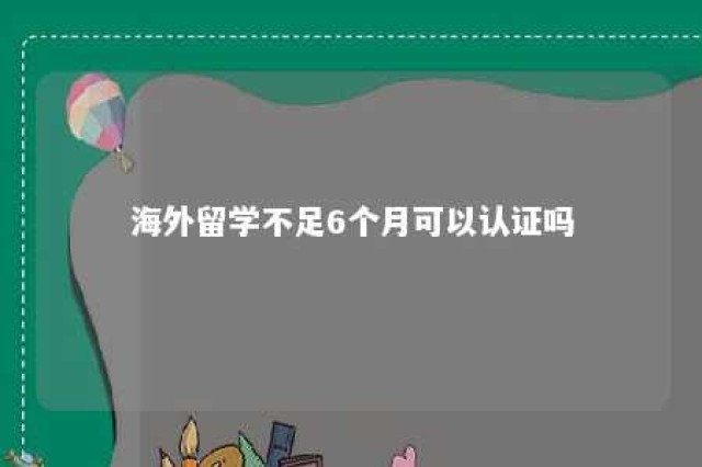 海外留学不足6个月可以认证吗 留学在国外时间没呆够,能认证吗