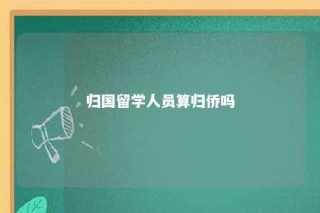 归国留学人员算归侨吗 归国留学人员算归侨吗现在