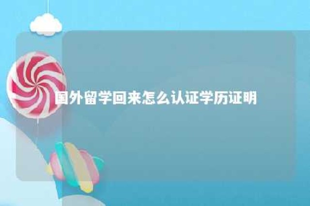 国外留学回来怎么认证学历证明 国外留学学历认证怎么办理