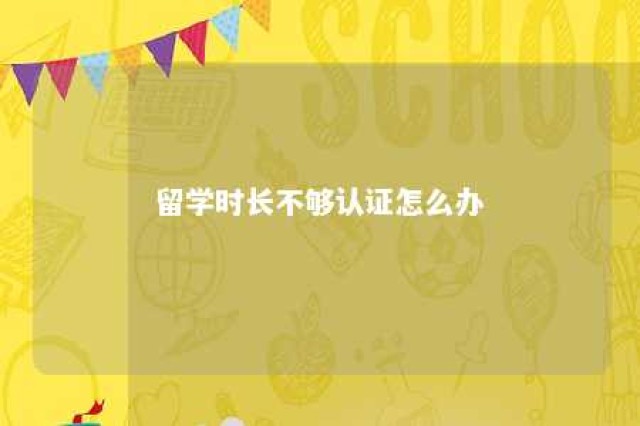 留学时长不够认证怎么办 留学认证必须满360天吗