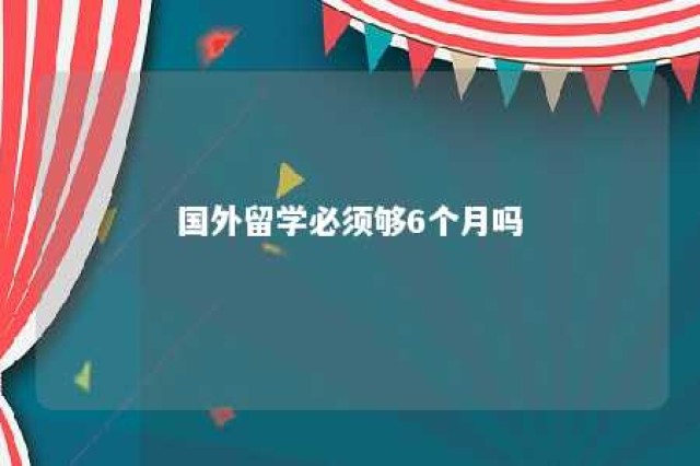 国外留学必须够6个月吗 国外留学需要