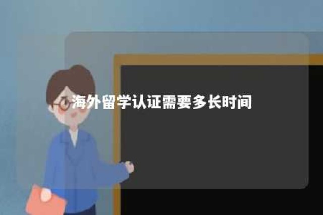 海外留学认证需要多长时间 海外留学认证需要多长时间办完