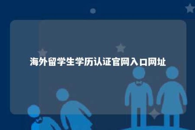 海外留学生学历认证官网入口网址 海外留学生学历学位认证中心