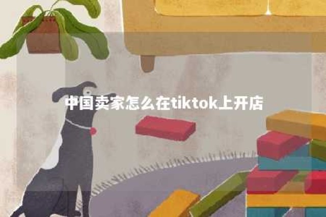 中国卖家怎么在tiktok上开店 中国卖家怎么在tiktok上开店每个品都需要押金吗