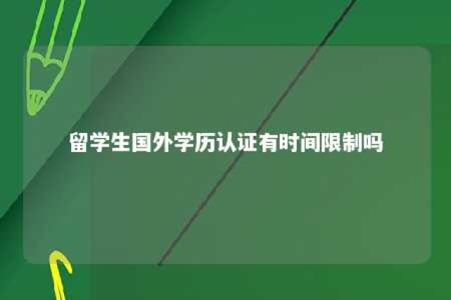 留学生国外学历认证有时间限制吗 国外学历认证有期限吗?