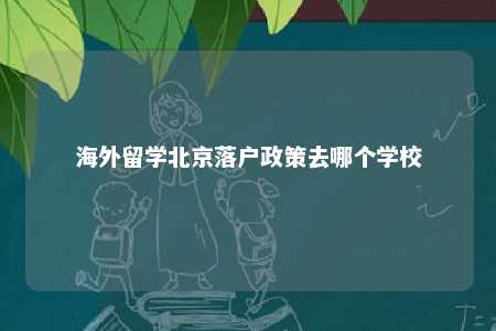 海外留学北京落户政策去哪个学校