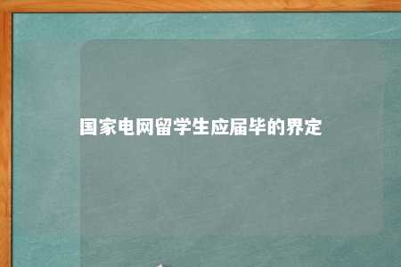 国家电网留学生应届毕的界定